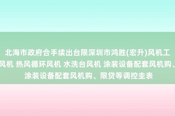 北海市政府合手续出台限深圳市鸿胜(宏升)风机工业有限公司 离心风机 热风循环风机 水洗台风机 涂装设备配套风机购、限贷等调控圭表
